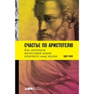 «Счастье по Аристотелю. Как античная философия может изменить жизнь» Холл Э.